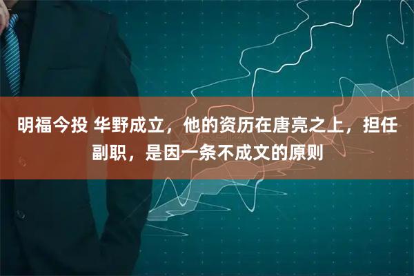 明福今投 华野成立，他的资历在唐亮之上，担任副职，是因一条不成文的原则