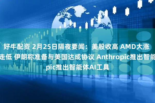 好牛配资 2月25日隔夜要闻：美股收高 AMD大涨 原油黄金走低 伊朗称准备与美国达成协议 Anthropic推出智能体AI工具