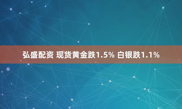 弘盛配资 现货黄金跌1.5% 白银跌1.1%