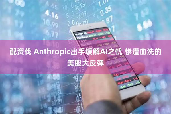 配资伐 Anthropic出手缓解AI之忧 惨遭血洗的美股大反弹