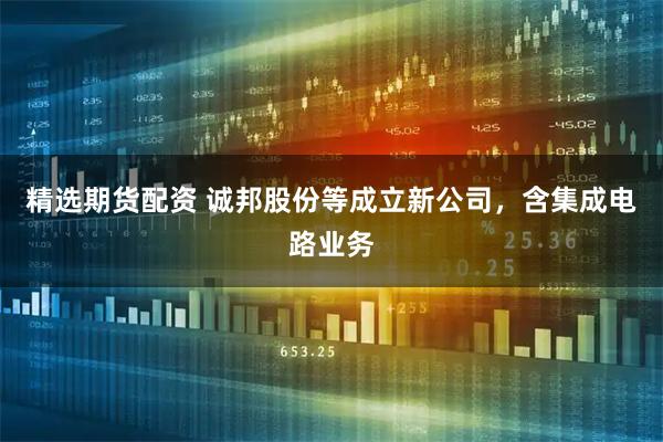 精选期货配资 诚邦股份等成立新公司，含集成电路业务