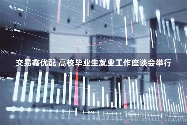 交易鑫优配 高校毕业生就业工作座谈会举行