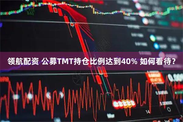 领航配资 公募TMT持仓比例达到40% 如何看待？